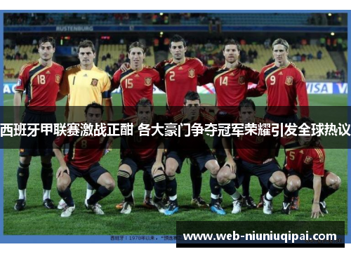 西班牙甲联赛激战正酣 各大豪门争夺冠军荣耀引发全球热议