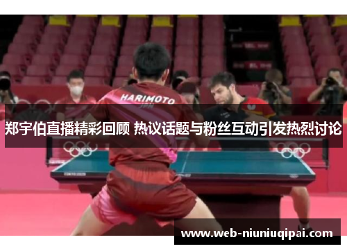 郑宇伯直播精彩回顾 热议话题与粉丝互动引发热烈讨论