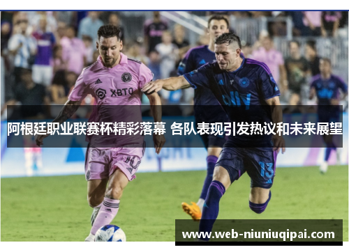 阿根廷职业联赛杯精彩落幕 各队表现引发热议和未来展望